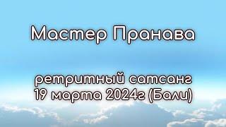 Ретритный сатсанг  19 марта 2024г (Бали). Мастер Пранава