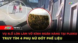 Truy tìm 4 phụ nữ đốt phế liệu gây n.ổ lớn, vỡ kính ngân hàng tại Pleiku