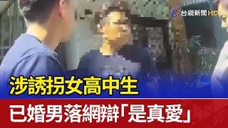 涉誘拐女高中生 已婚男落網辯「是真愛」