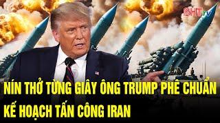 Thế giới toàn cảnh 19/6: Nín thở từng giây, ông Trump phê chuẩn kế hoạch tấn công Iran