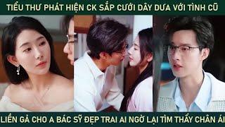 Tiểu thư phát hiện ck sắp cưới dây dưa với tình cũ liền gả cho anh bác sĩ aingờ lại tìm thấy chân ái