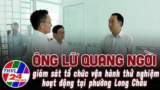 Ông Lữ Quang Ngời giám sát tổ chức vận hành thử nghiệm hoạt động tại phường Long Châu