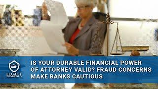 Is your durable financial power of attorney valid–Fraud concerns make banks cautious