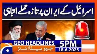 Israel Latest Attack on Iran !!! | Geo News 5PM Headlines | 18 June 25