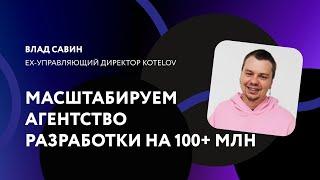 Масштабируем агентство разработки на 100+ млн / Влад Савин, ex-управляющий директор KOTELOV #dgalera