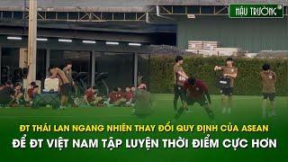 ĐT Thái Lan ngang nhiên thay đổi quy định của ASEAN, để ĐTVN tập luyện thời điểm cực hơn