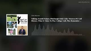 Talking Arnold Palmer, Pittsburgh Field Club, Western PA Golf History, What It Takes To Play College