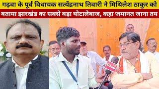 पूर्व Garhwa MLA Satyendranath Tiwari ने Mithilesh Thakur को बताया Jharkhand का सबसे बड़ा घो'टाले'बाज