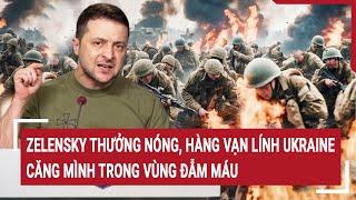 Thời sự quốc tế: Ông Zelensky thưởng nóng, hàng vạn lính Ukraine căng mình trong vùng đẫm máu