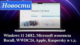 Новости: Windows 11 24H2, Microsoft изменила Recall, WWDC24, Apple, Kaspersky и т.д.