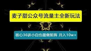 麦子甜公众号流量主全新玩法，核心36讲小白也能做矩阵，月入10w+