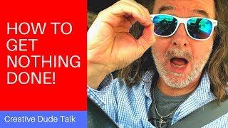 How To Get Nothing Done - Creative Dude Talk
