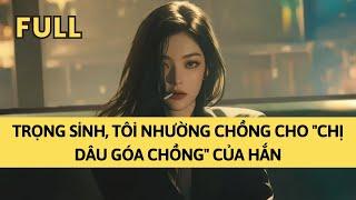 TRUYỆN AUDIO | TRỌNG SINH, TÔI NHƯỜNG CHỒNG CHO "CHỊ DÂU GÓA CHỒNG" CỦA HẮN | TÁO TỔNG TÀI