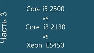 Core i5 2300 vs Core i3 2130 vs  (x5450)  Часть 3