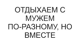 Отдыхаем с мужем по-разному, но вместе