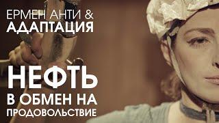 ЕРМЕН АНТИ & АДАПТАЦИЯ - НЕФТЬ В ОБМЕН НА ПРОДОВОЛЬСТВИЕ (Официальный клип)