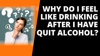 Why do I feel like drinking after I quit alcohol?