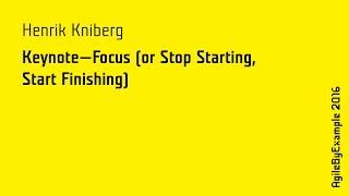 AgileByExample 2016: Henrik Kniberg - Keynote - Focus (or Stop Starting, Start Finishing)