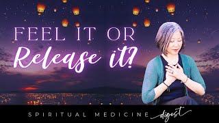 Spiritual Medicine Digest: Feel It or Release It?