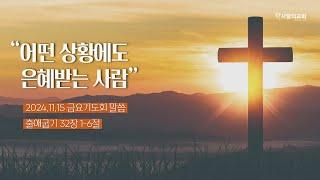 2024.11.15. 금요기도회 말씀 “어떤 상황에도 은혜받는 사람.” [출애굽기 32장 1-6절] 박명수목사