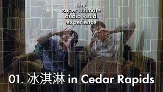 01. 冰淇淋 in Cedar Rapids - The Super Ultimate Audio Visual Experience
