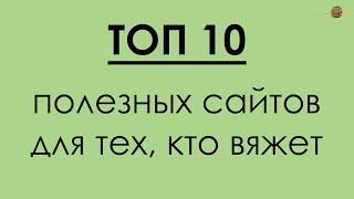 ТОП 10 ПОЛЕЗНЫХ САЙТОВ ДЛЯ ВЯЗАЛЬЩИЦ!!! || Начни вязать!