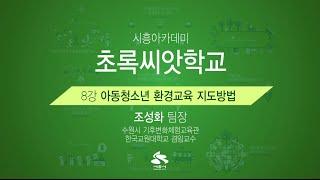 [시흥아카데미] 초록씨앗학교 9강 「아동청소년 환경교육 지도방법」 - 조성화(수원시 기후변화체험교육관 팀장, 한국교원대학교 겸임교수)