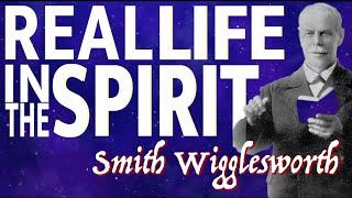 How to live the real Life in the Spirit ~ The Heart of Smith Wigglesworth