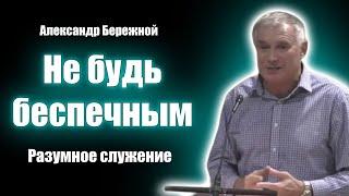 Не будь беспечным (разумное служение). Александр Бережной. Проповеди христианские - свидетельства