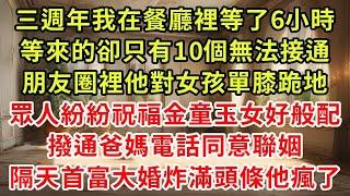 三週年我在餐廳裡等了6小時，等來的卻只有10個無法接通，朋友圈裡他對女孩單膝跪地，眾人紛紛祝福金童玉女好般配，撥通爸媽電話同意聯姻，隔天首富大婚炸滿頭條他瘋了#復仇 #逆襲 #爽文