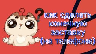 Как сделать конечную заставку на телефоне