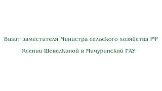 Визит заместителя Министра сельского хозяйства РФ Ксении Шевелкиной в Мичуринский ГАУ