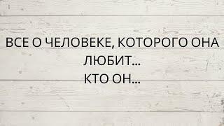 ⁉️ ВСЕ О ЧЕЛОВЕКЕ, КОТОРОГО ОНА ЛЮБИТ... КТО ОН...