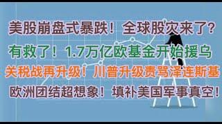 突发！美股崩盘式暴跌，全球股灾来了？有救了，1.7万亿欧元基金开始援乌！关税战升级，川普升级怼泽连斯基！欧洲17国空前团结，填补美国撤离欧洲后军事空白！