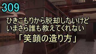 309 テーマ ひきこもりから脱却したいけどいまさら誰も教えてくれない「笑顔の造り方」