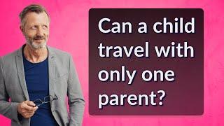 Can a child travel with only one parent?