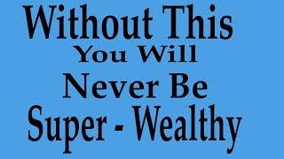 Without This You Will Never Be Super-Wealthy