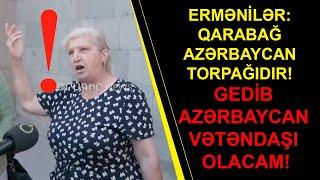 ERMƏNİLƏR: QARABAĞ AZƏRBAYCAN TORPAĞIDIR! GEDİB AZƏRBAYCAN VƏTƏNDAŞI OLACAM!