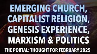 EMERGING CHURCH, CAPITALIST RELIGION, GENESIS EXPERIENCE, MARXISM & POLITICS (THE PORTAL FEB 2025)