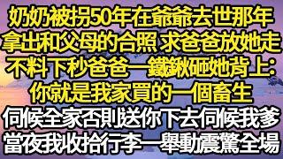 奶奶被拐50年在爺爺去世那年，拿出和父母的合照 求爸爸放她走，不料下秒爸爸一鐵鍬砸她背上：你就是我家買的一個畜生，伺候全家否則送你下去伺候我爹，當夜我收拾行李一舉動震驚全場#故事#情感#情感故事#人生