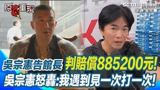 【#原音重現】吳宗憲告館長「已賠償金885200」卻還上訴? 吳宗憲曝:因為要刊登道歉太沒面子! 動不動就問候人家父母? 吳宗憲怒轟館長:我遇到見一次打一次｜三立新聞網 SETN.com
