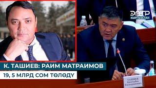 К. ТАШИЕВ: РАИМ МАТРАИМОВ 19, 5 МЛРД СОМ ТӨЛӨДҮ