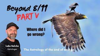 Beyond 8:11  - Where did I go wrong? the Astrology of the end of an Age. Part V