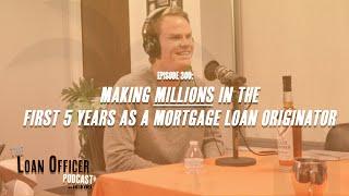 Episode 300: Making Millions In The First 5 Years As a Mortgage Loan Originator