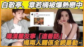 白敬亭、章若楠被爆熱戀中，導演瞿友寧「這番話」，揭兩人關係全網暴動~