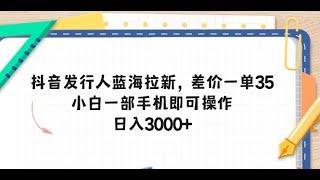 【网络兼职的正规平台有哪些啊学生】抖音发行人蓝海拉新，差价一单35，小白一部手机即可操作，日入3000+1项目介绍