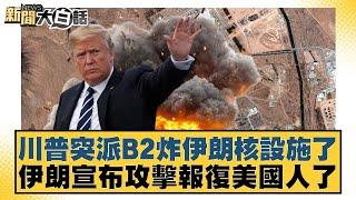 川普突派B2炸伊朗核設施了 伊朗宣布攻擊報復美國人了【#新聞大白話】20250622-1｜#葉元之 #黃揚明 #毛嘉慶