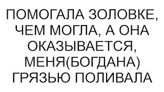 Помогала золовке, чем могла, а она оказывается, меня(Богдана) грязью поливала