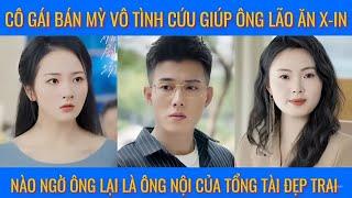 Cô gái bán mỳ vô tình cứu giúp ông lão ăn x-in, nào ngờ ông lại là ông nội của tổng tài đẹp trai