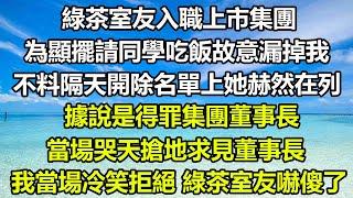 綠茶室友入職上市集團，為顯擺請同學吃飯故意漏掉我，不料隔天開除名單上她赫然在列，據說是得罪集團董事長，當場哭天搶地求見董事長，我當場冷笑拒絕，綠茶室友嚇傻了#情感故事 #風花雪月 #爽文